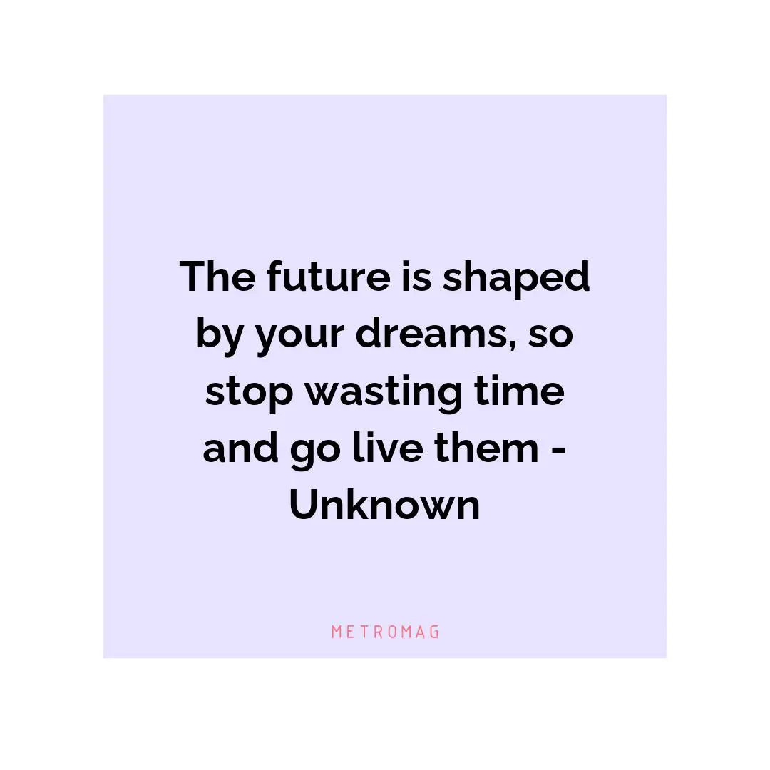 The future is shaped by your dreams, so stop wasting time and go live them - Unknown