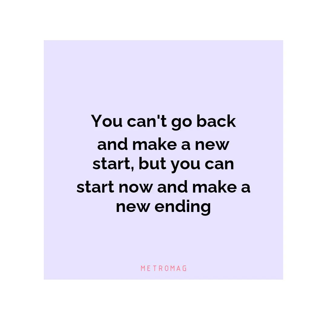 You can't go back and make a new start, but you can start now and make a new ending