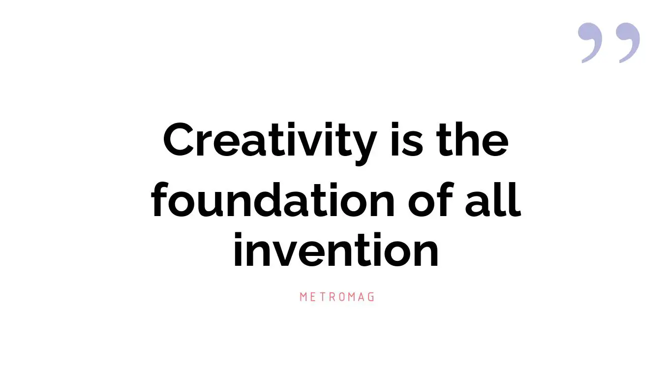 Creativity is the foundation of all invention