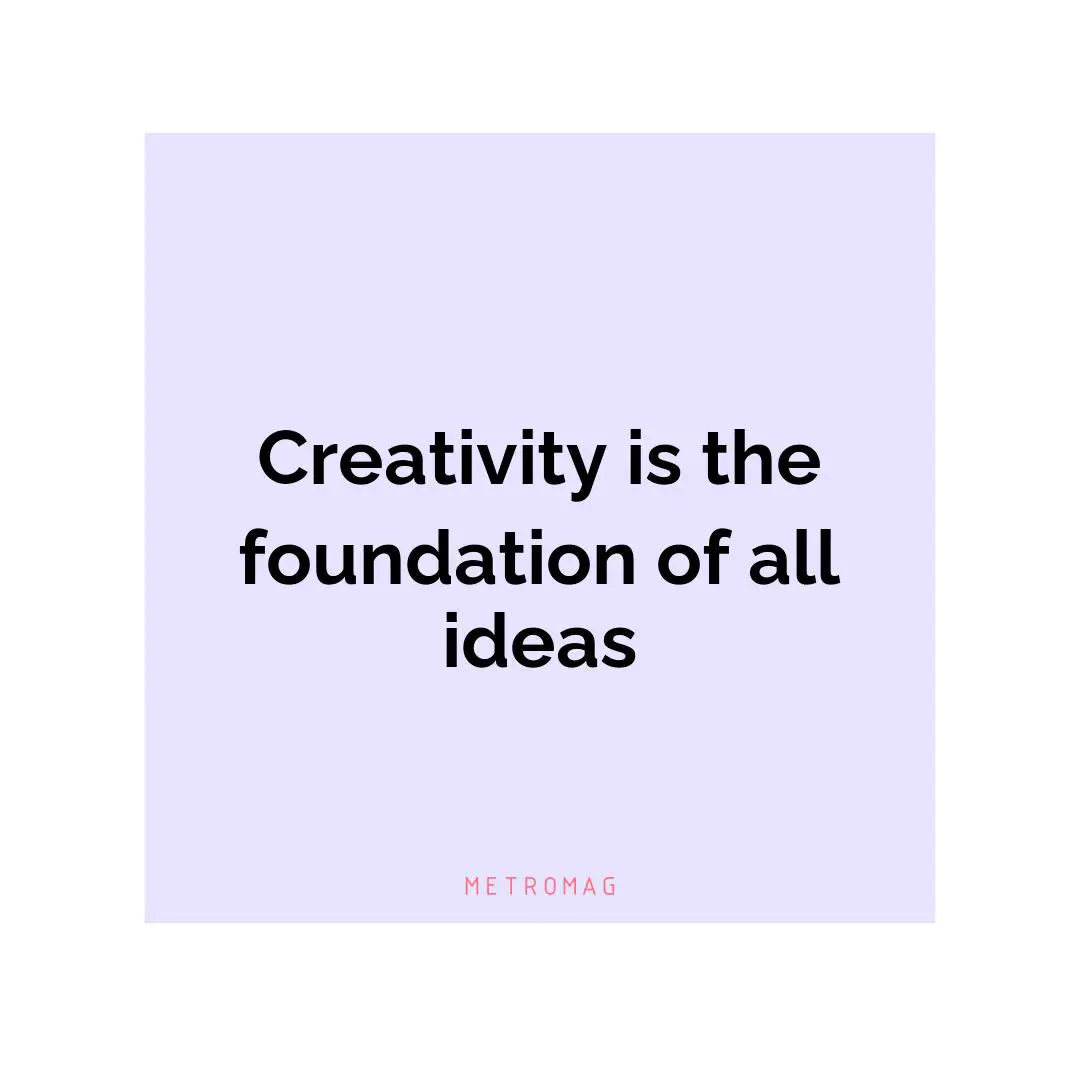 Creativity is the foundation of all ideas