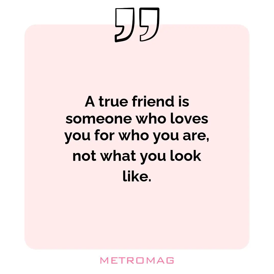 A true friend is someone who loves you for who you are, not what you look like.