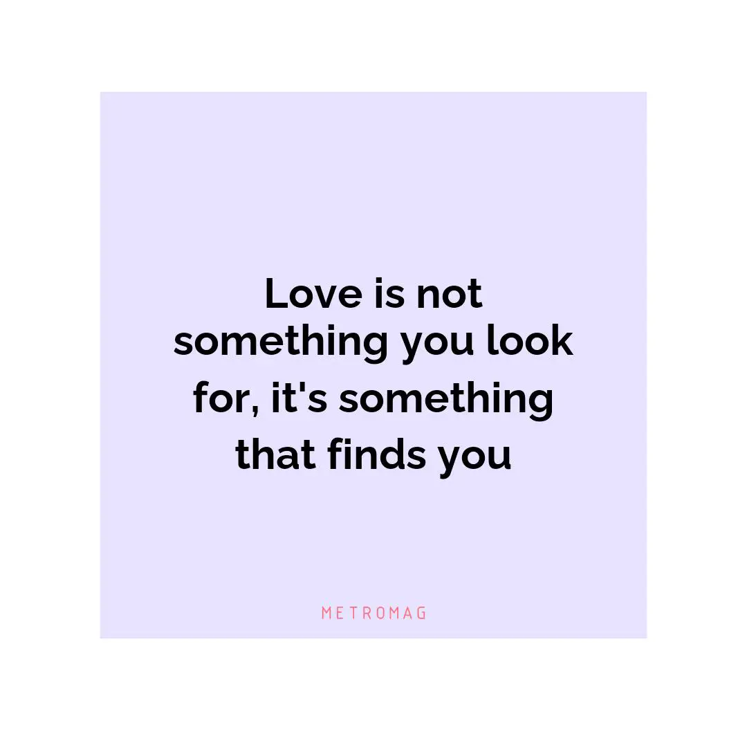 Love is not something you look for, it's something that finds you