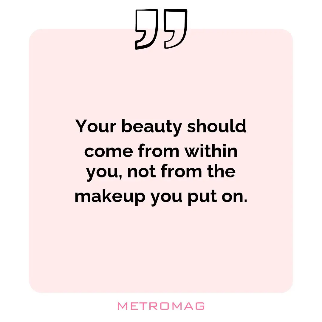 Your beauty should come from within you, not from the makeup you put on.