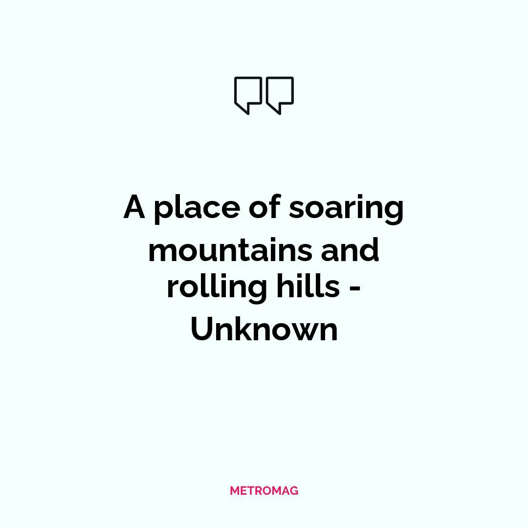 A place of soaring mountains and rolling hills - Unknown