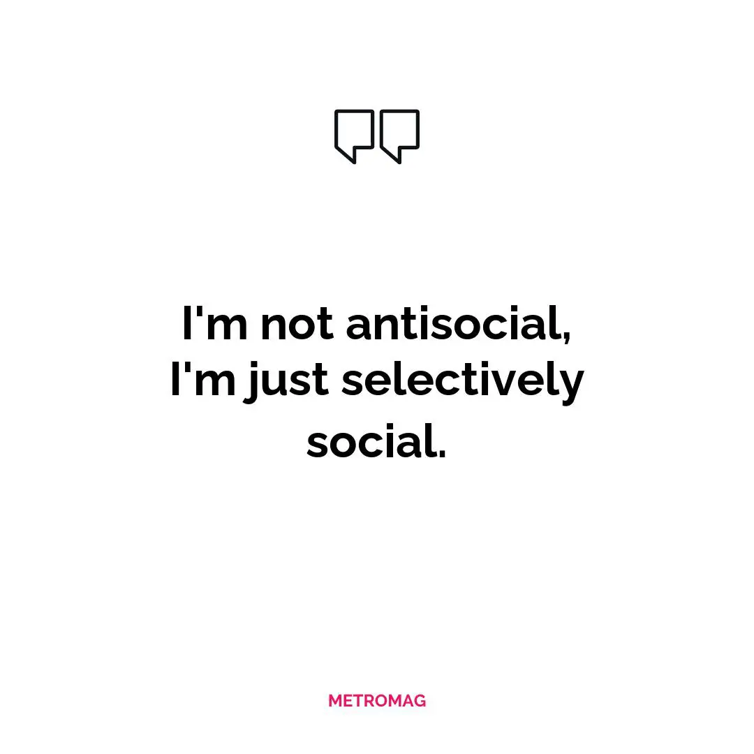I'm not antisocial, I'm just selectively social.