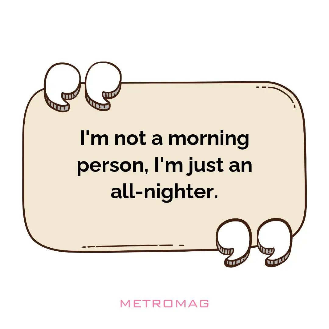 I'm not a morning person, I'm just an all-nighter.