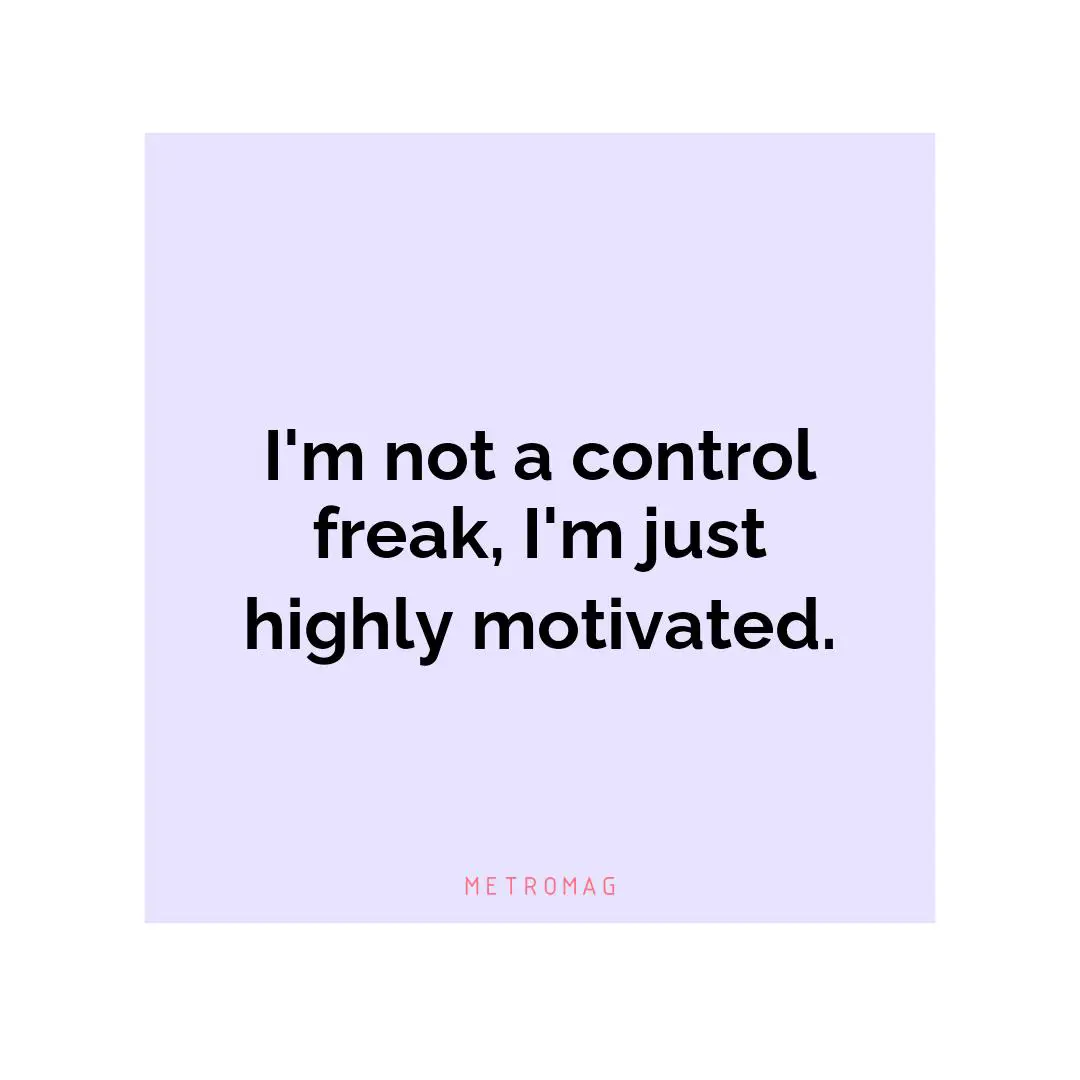 I'm not a control freak, I'm just highly motivated.