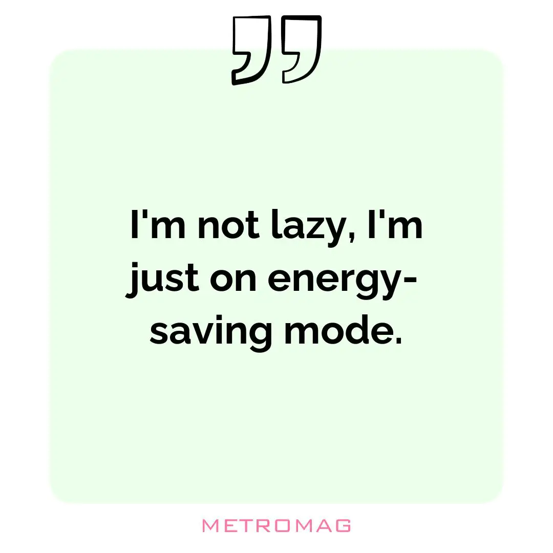 I'm not lazy, I'm just on energy-saving mode.