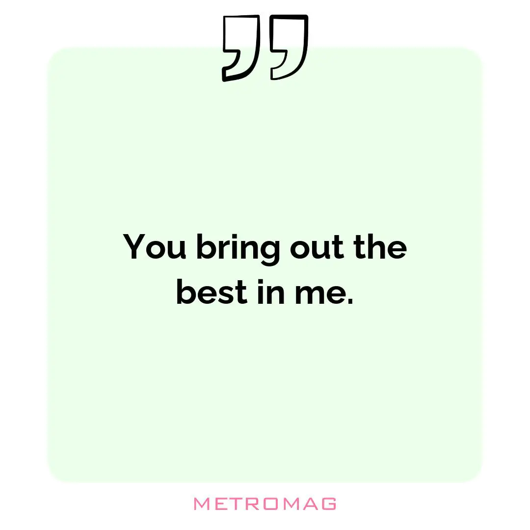 You bring out the best in me.