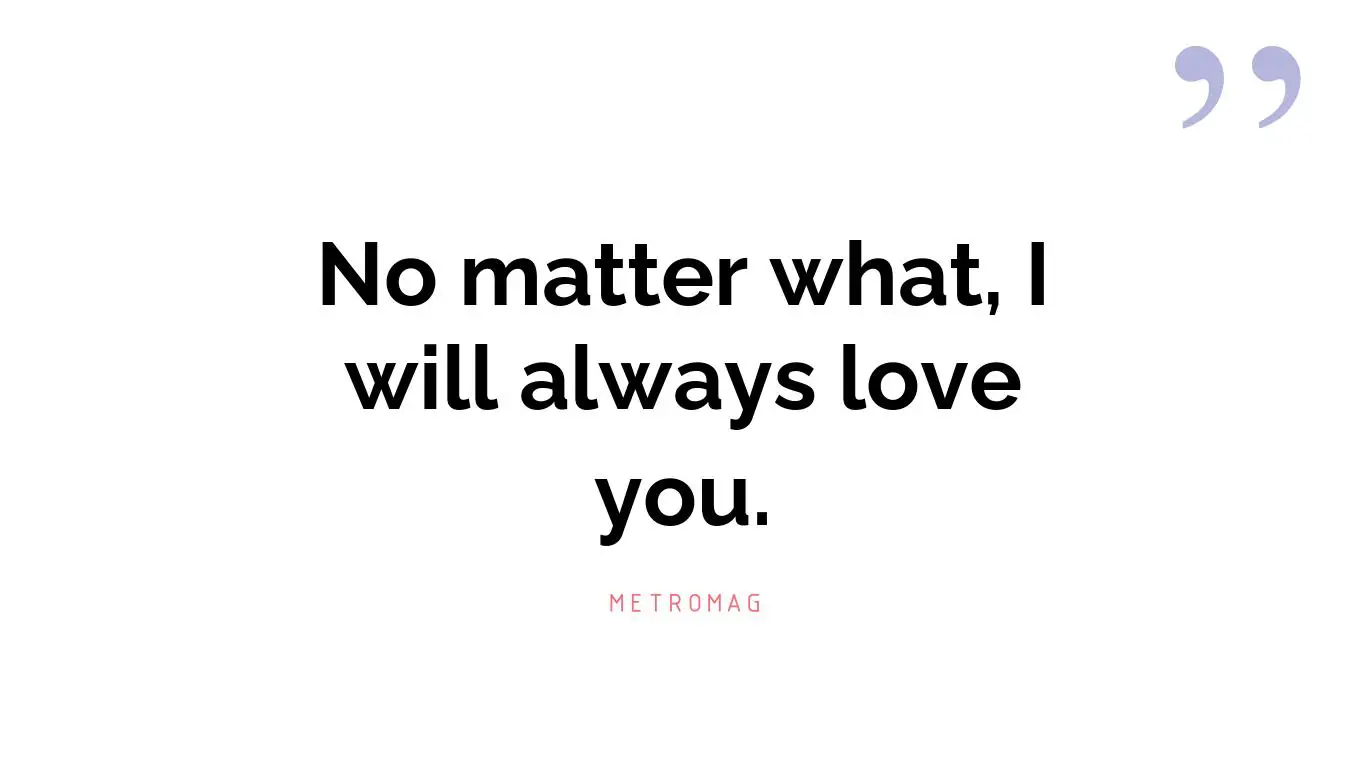 No matter what, I will always love you.