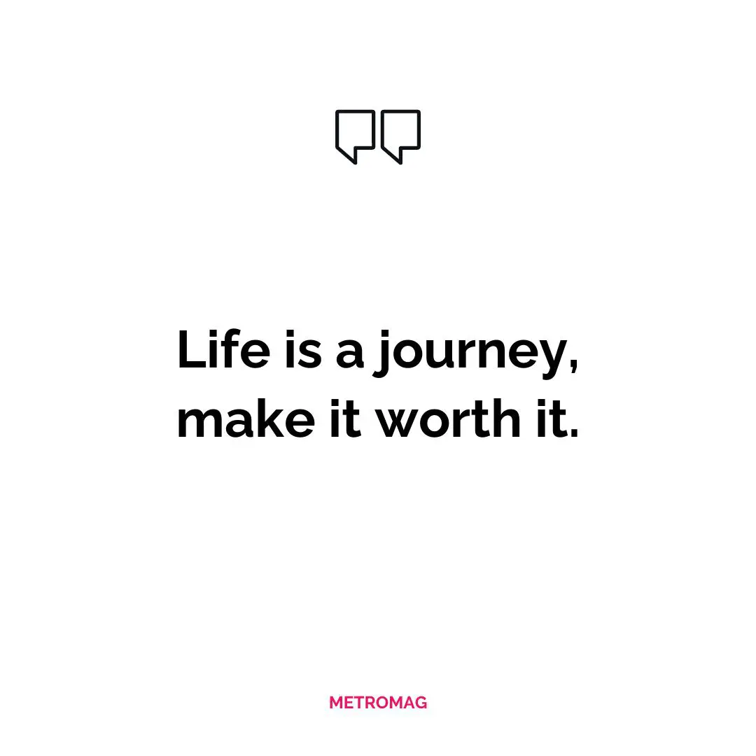 Life is a journey, make it worth it.