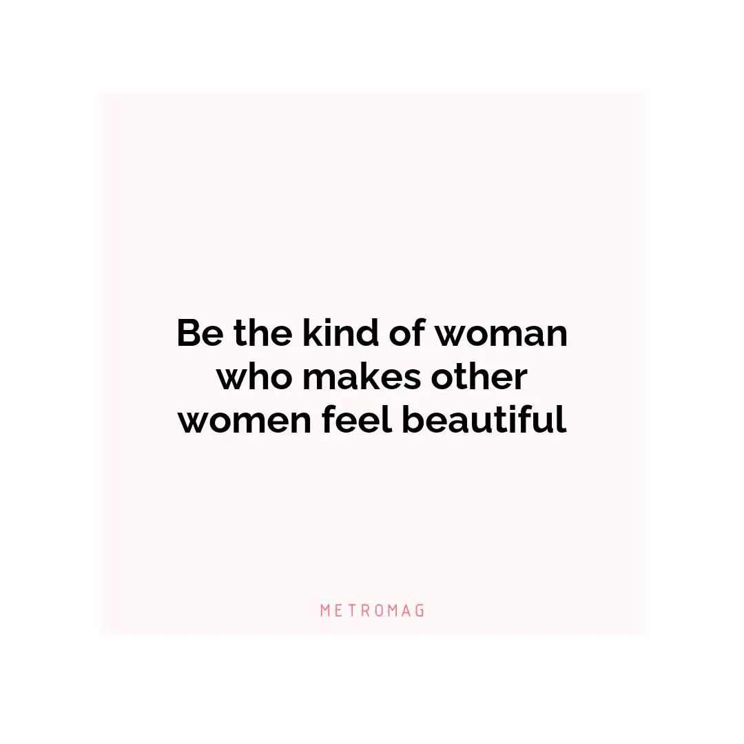 Be the kind of woman who makes other women feel beautiful