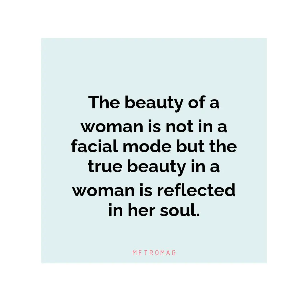 The beauty of a woman is not in a facial mode but the true beauty in a woman is reflected in her soul.