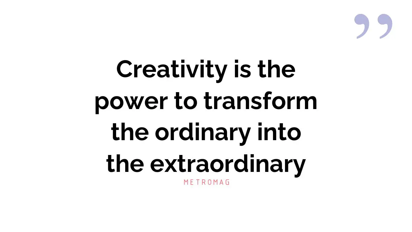 Creativity is the power to transform the ordinary into the extraordinary