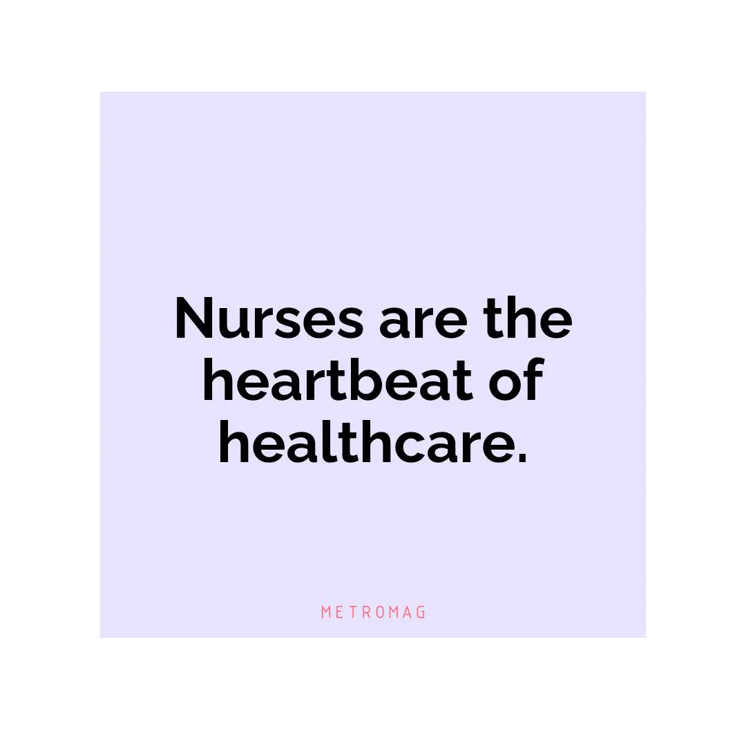 Nurses are the heartbeat of healthcare.