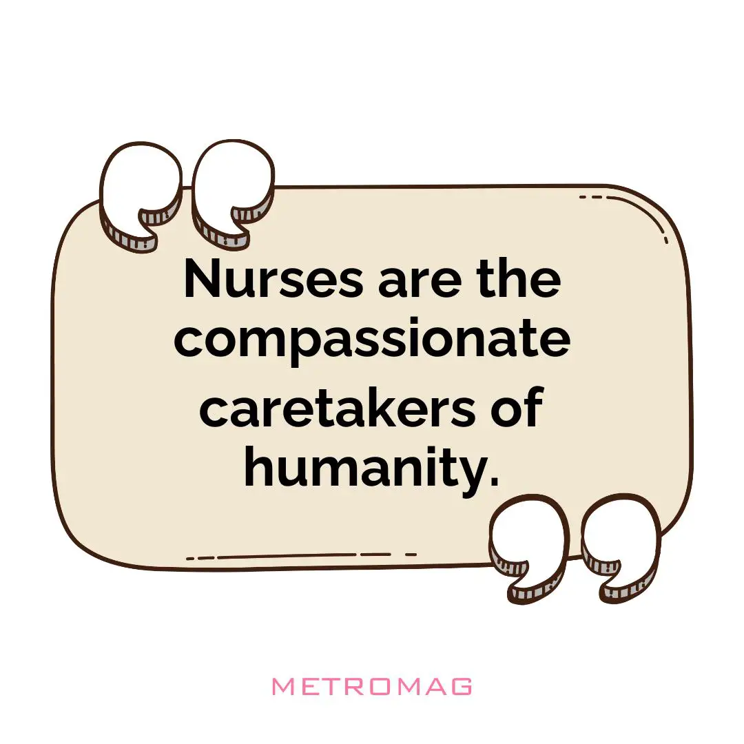 Nurses are the compassionate caretakers of humanity.