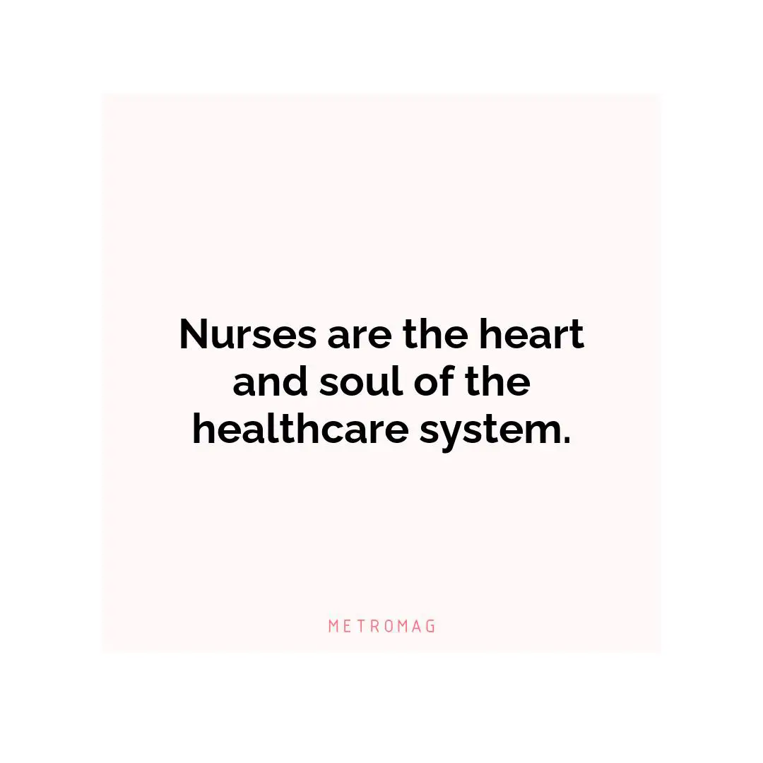 Nurses are the heart and soul of the healthcare system.
