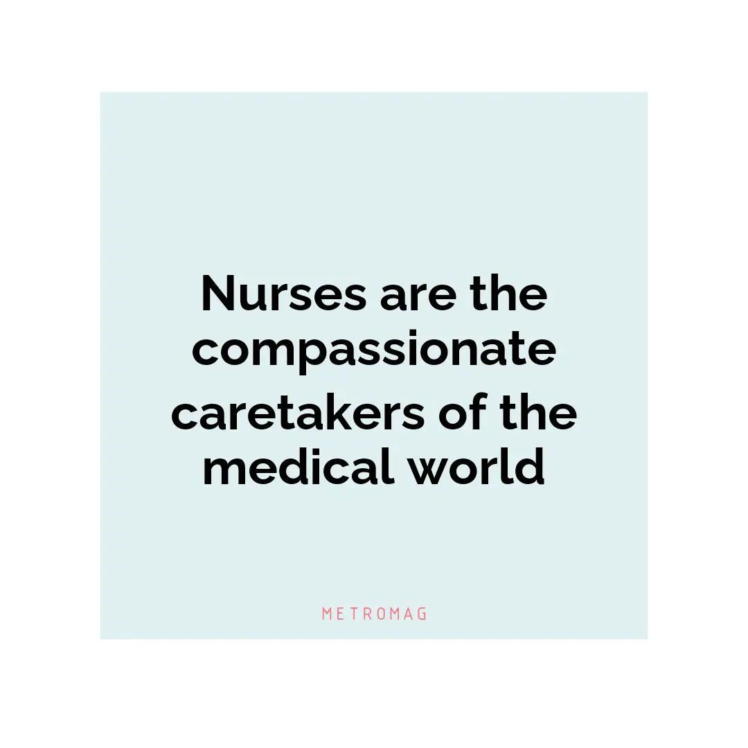 Nurses are the compassionate caretakers of the medical world