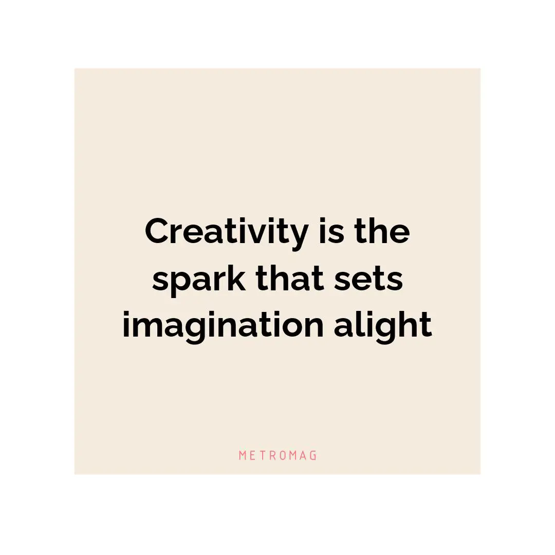 Creativity is the spark that sets imagination alight