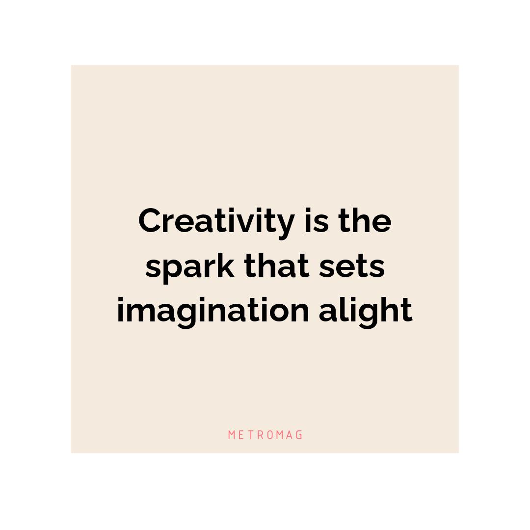 Creativity is the spark that sets imagination alight