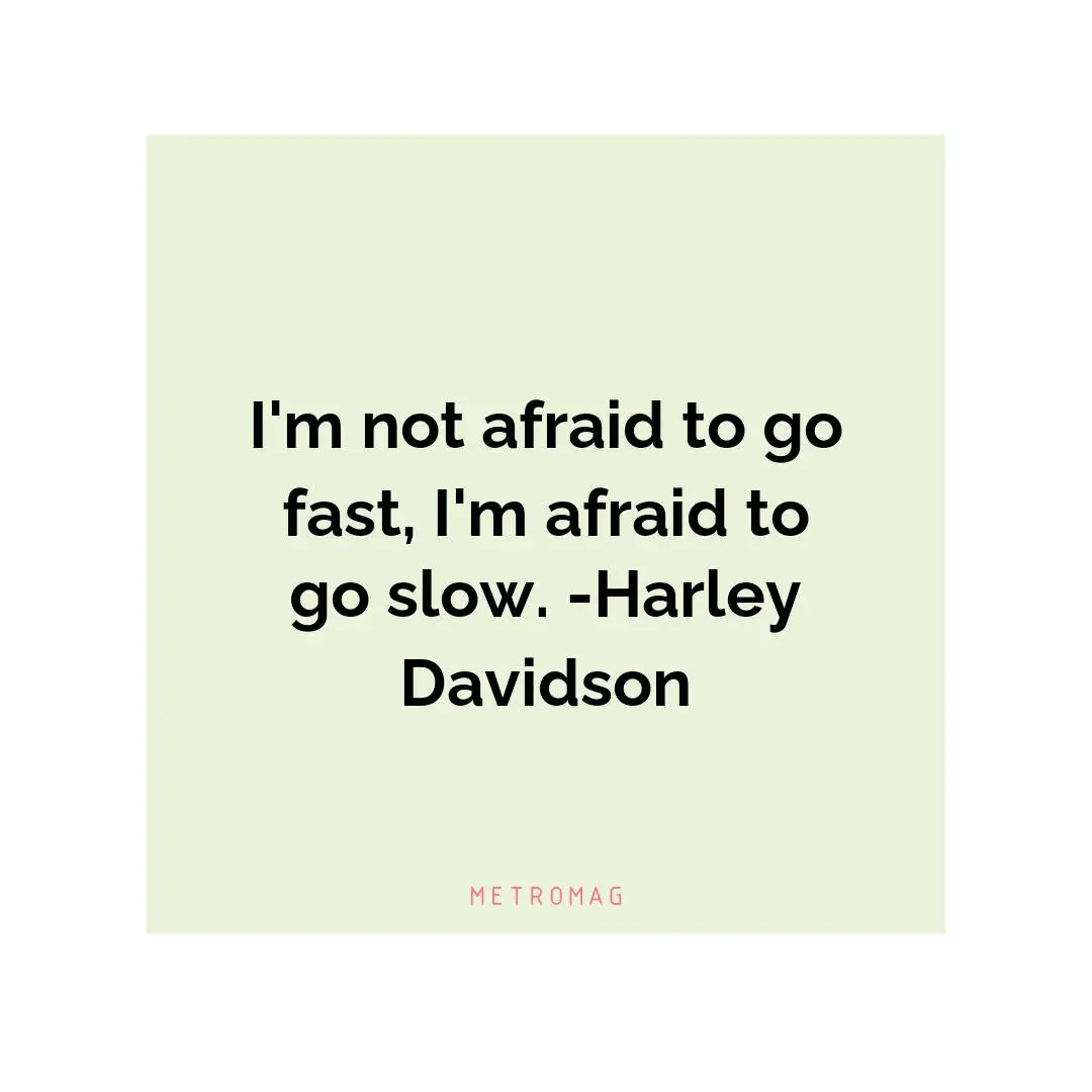 I'm not afraid to go fast, I'm afraid to go slow. -Harley Davidson