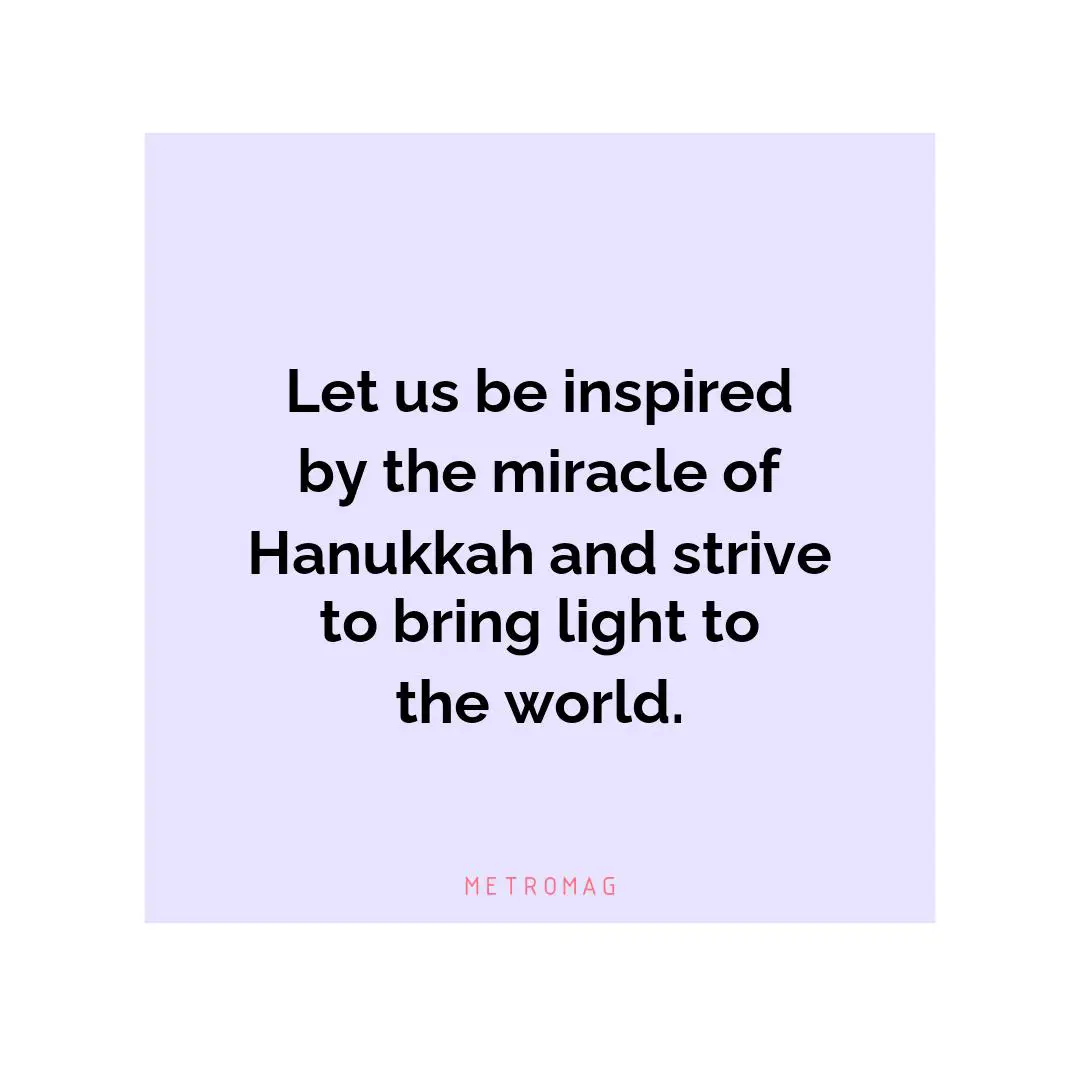 Let us be inspired by the miracle of Hanukkah and strive to bring light to the world.
