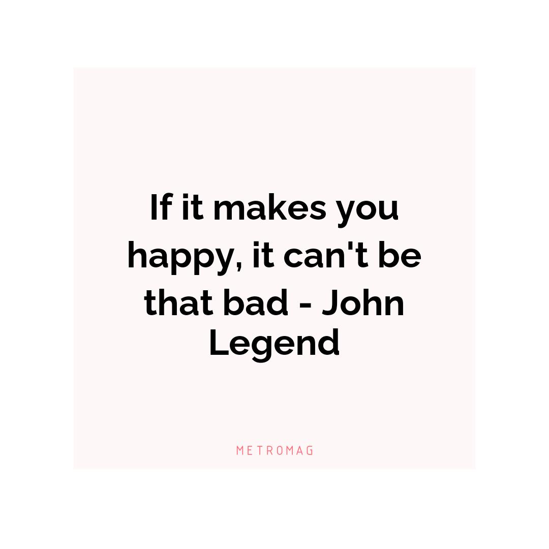 If it makes you happy, it can't be that bad - John Legend