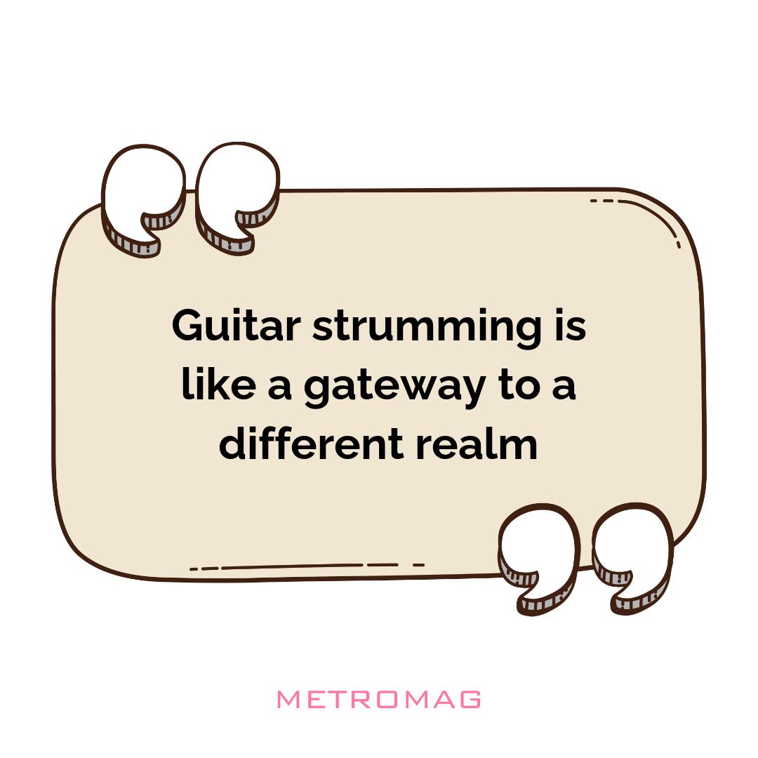 Guitar strumming is like a gateway to a different realm