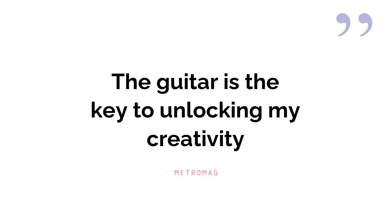 The guitar is the key to unlocking my creativity