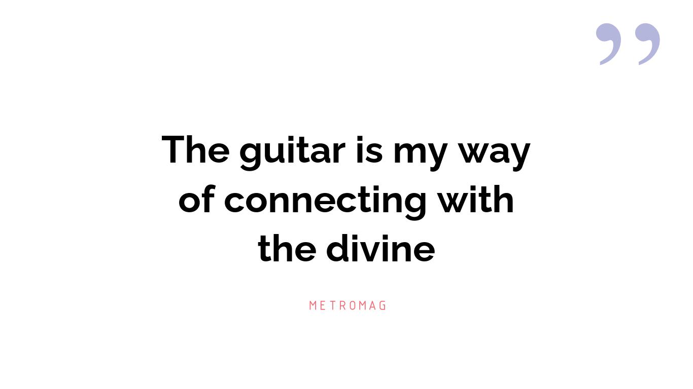 The guitar is my way of connecting with the divine