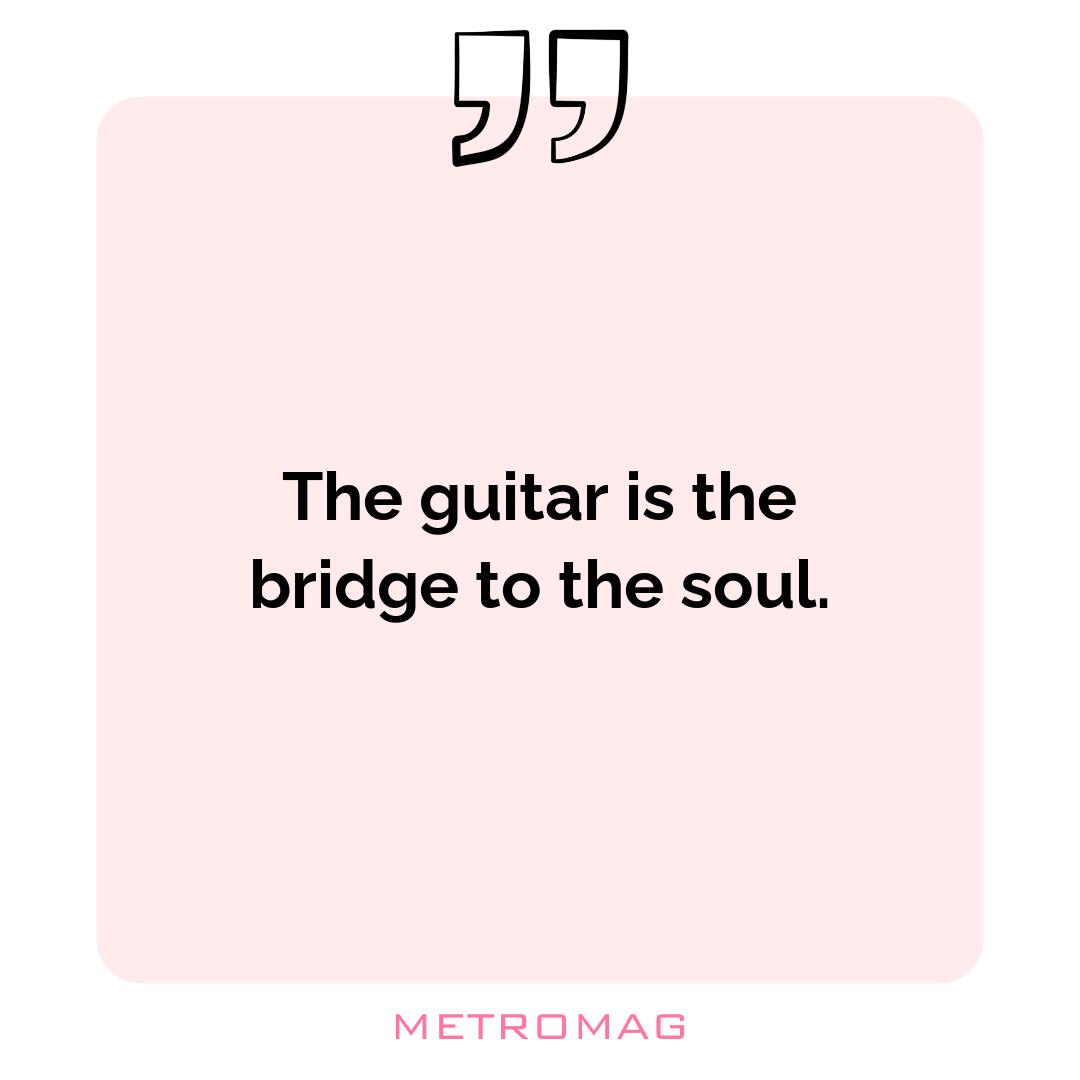 The guitar is the bridge to the soul.