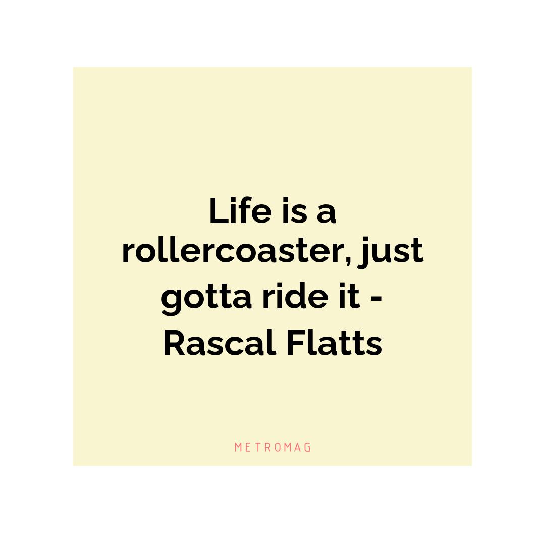 Life is a rollercoaster, just gotta ride it - Rascal Flatts