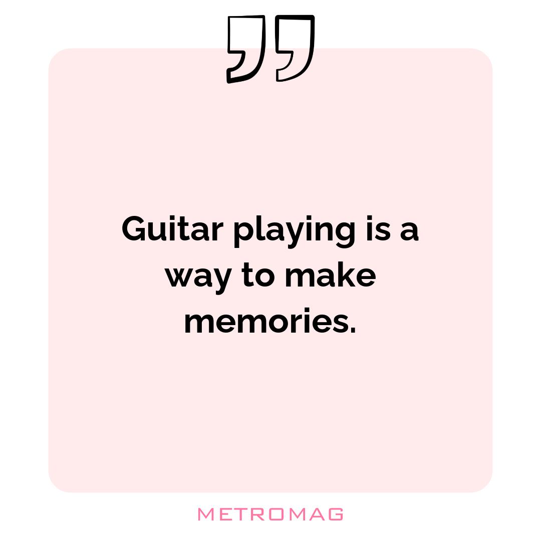 Guitar playing is a way to make memories.