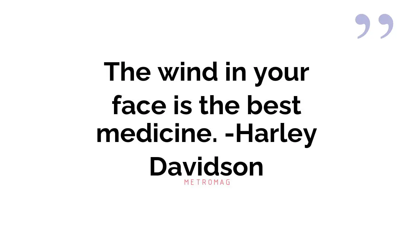 The wind in your face is the best medicine. -Harley Davidson