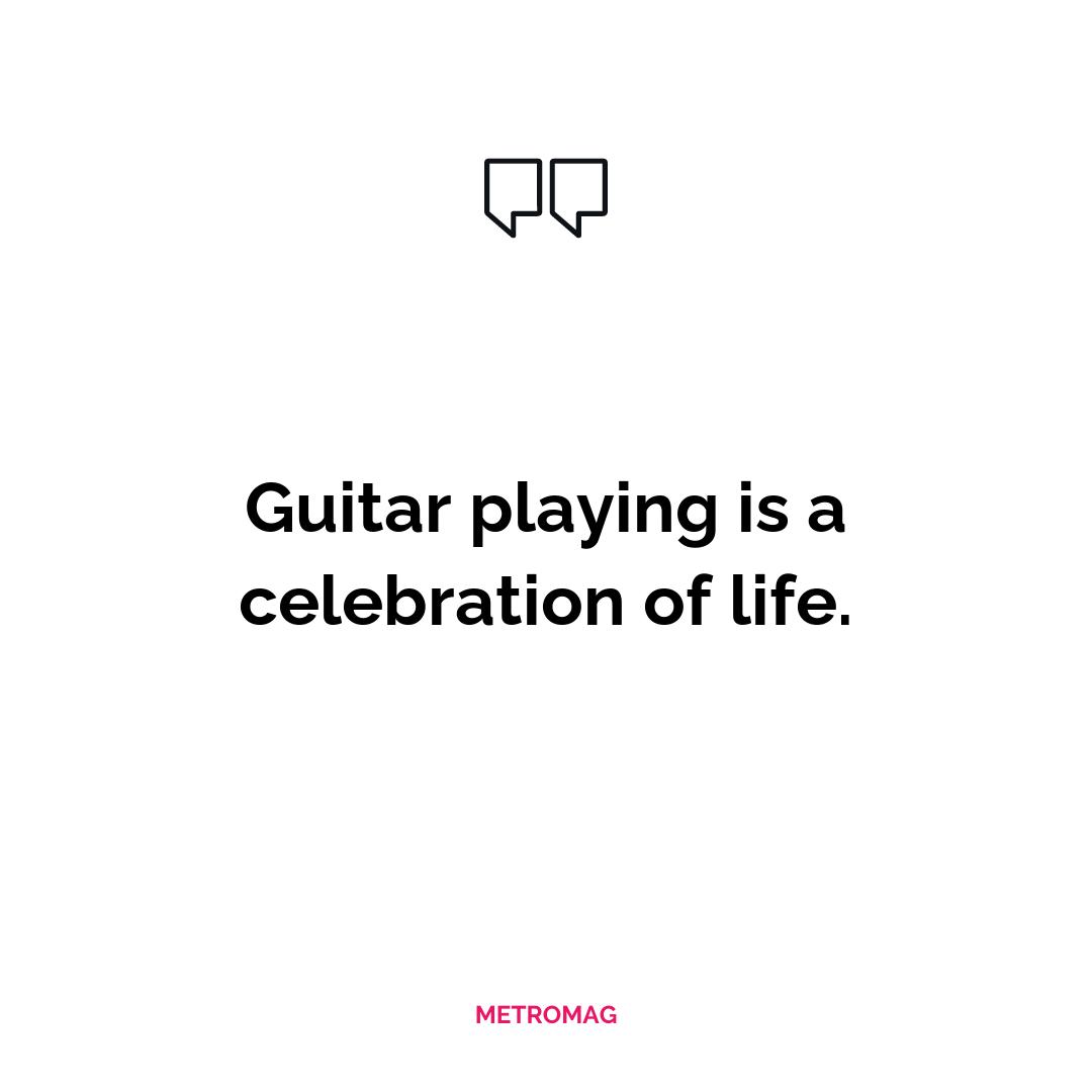 Guitar playing is a celebration of life.
