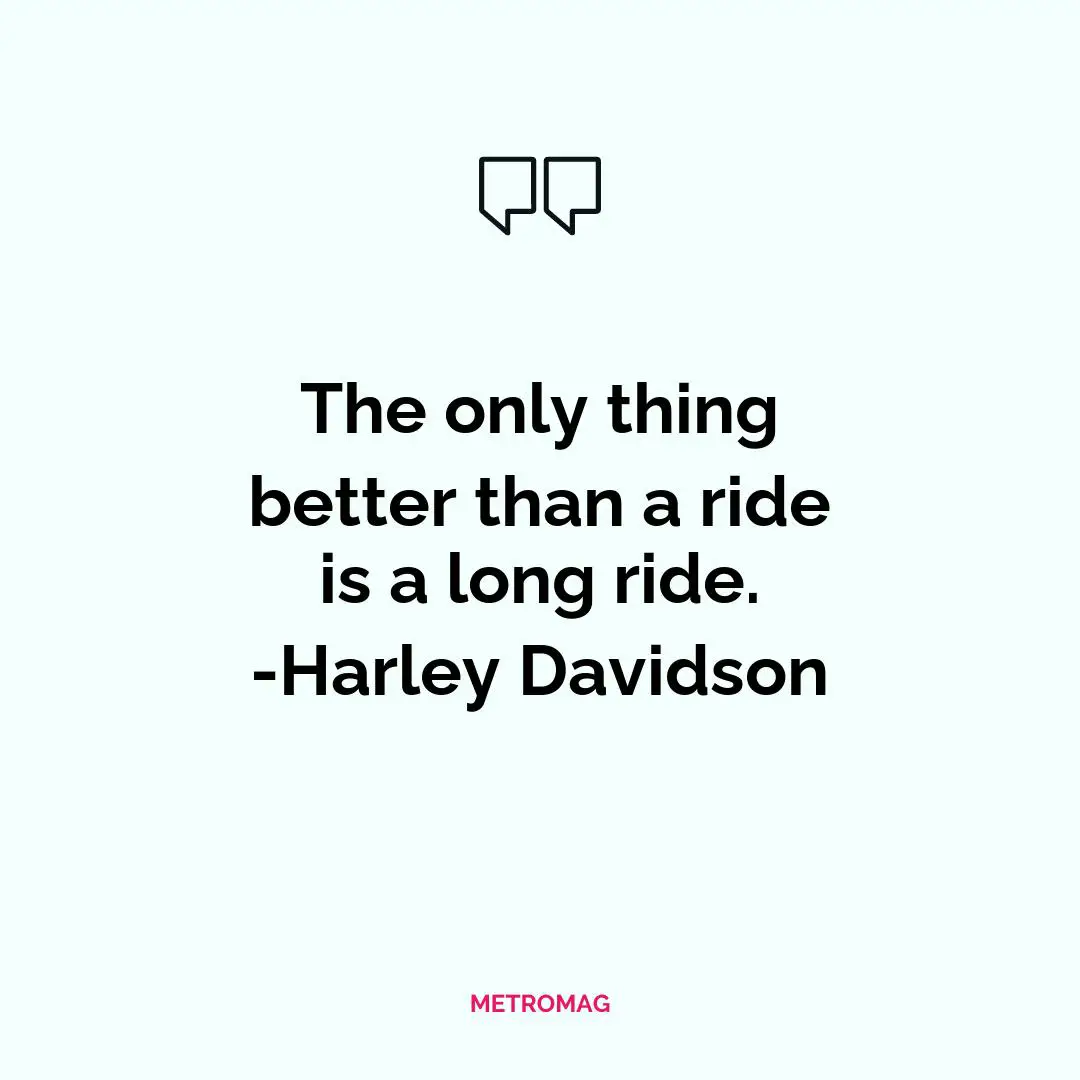 The only thing better than a ride is a long ride. -Harley Davidson