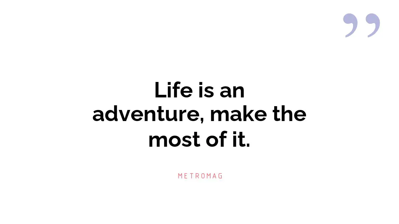 Life is an adventure, make the most of it.