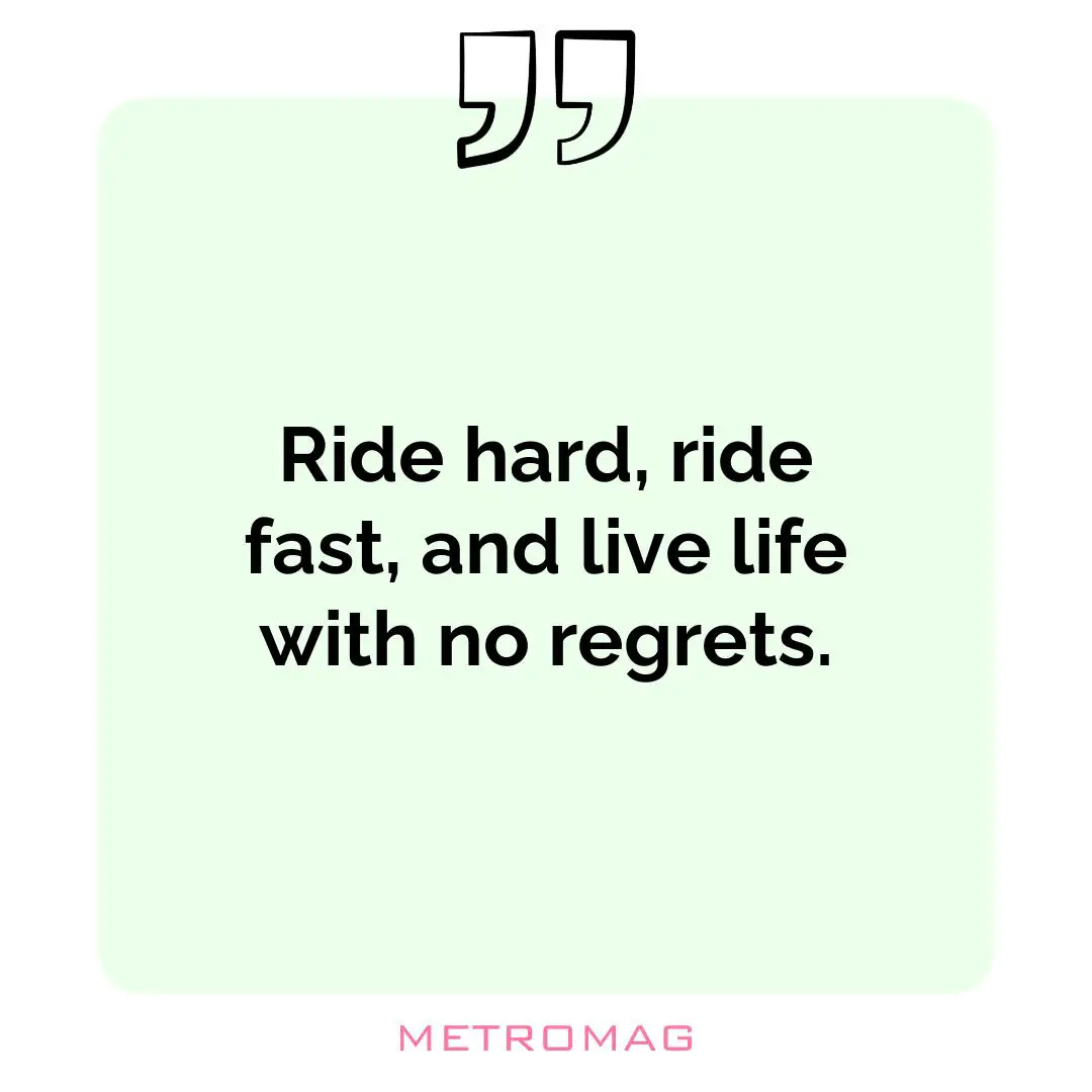 Ride hard, ride fast, and live life with no regrets.