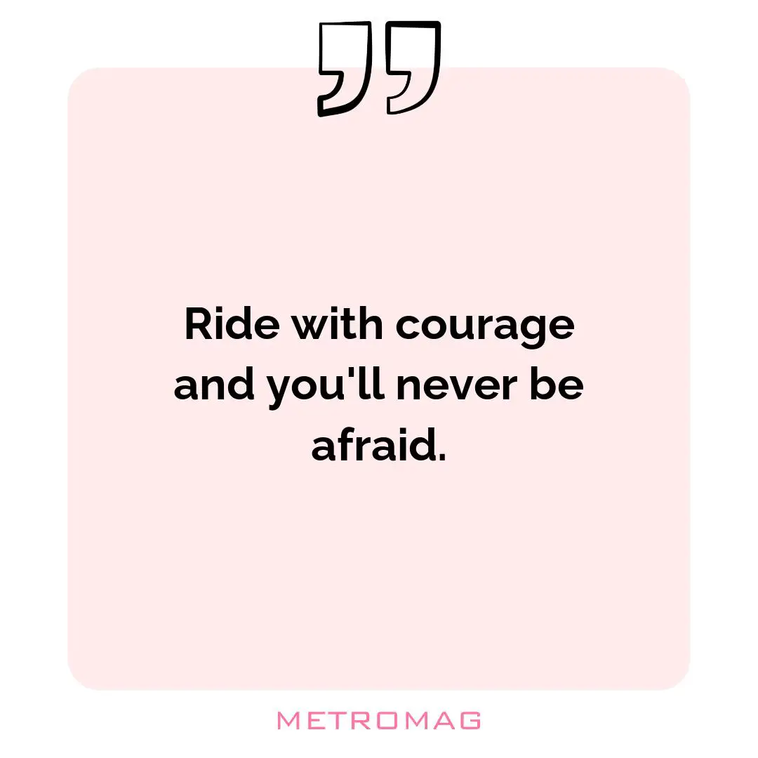 Ride with courage and you'll never be afraid.