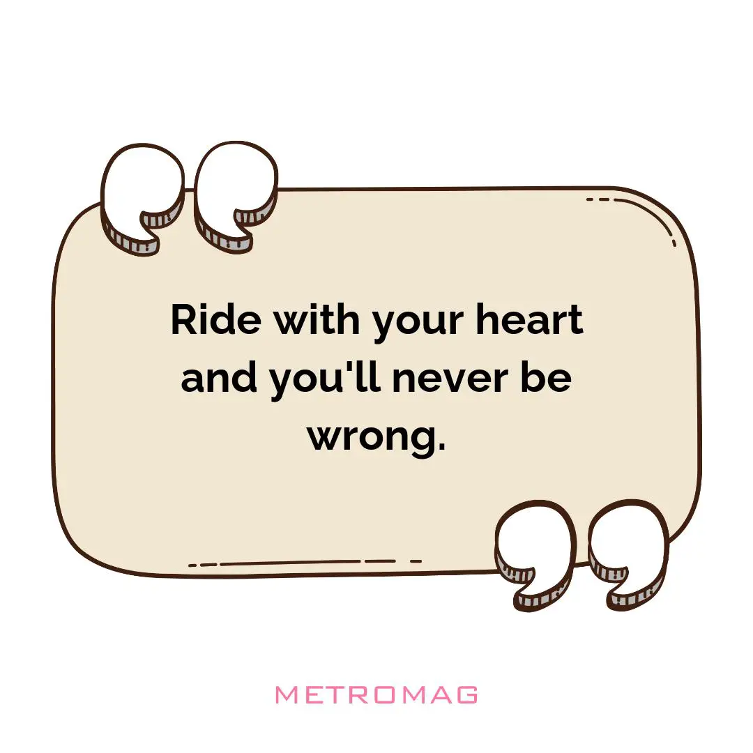 Ride with your heart and you'll never be wrong.