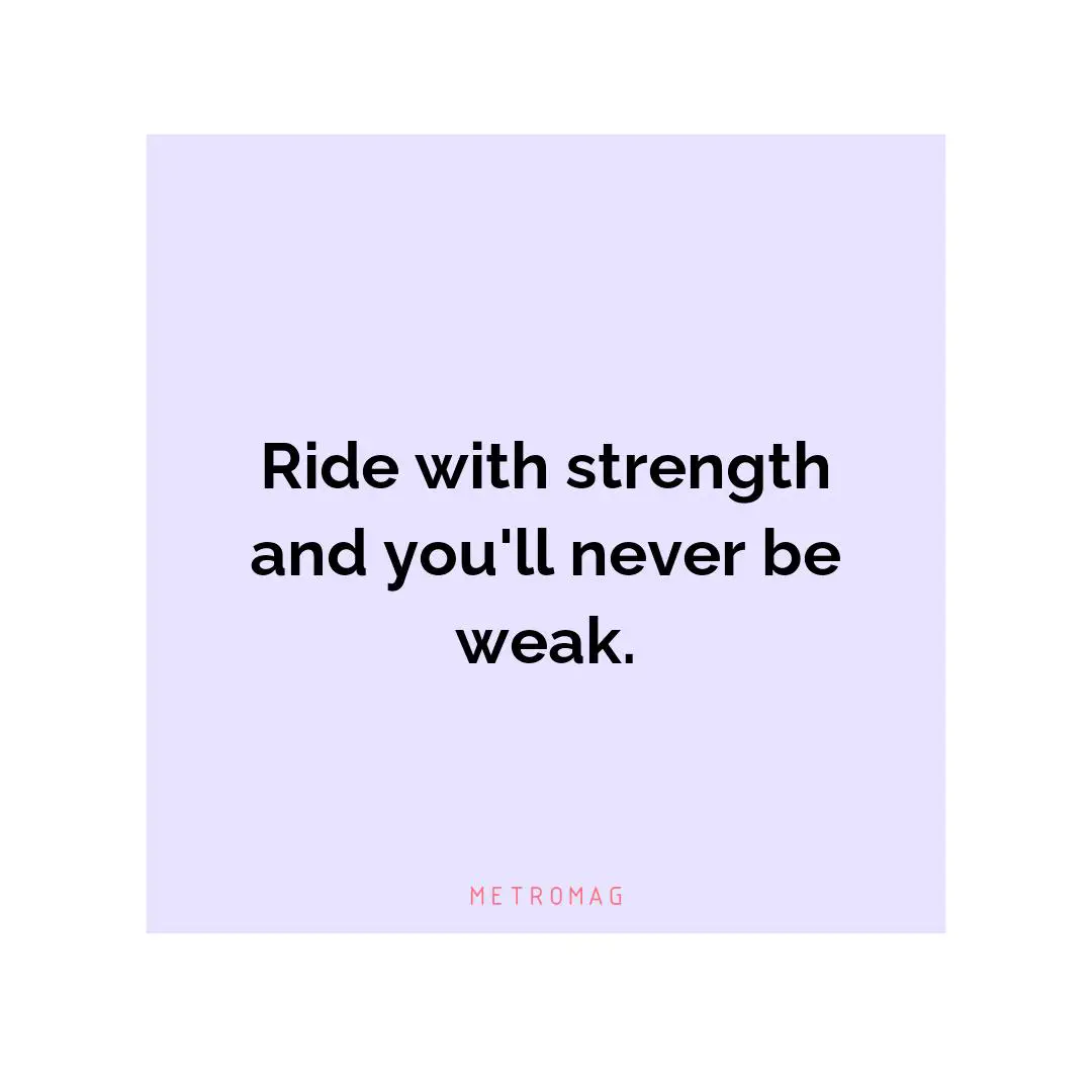 Ride with strength and you'll never be weak.