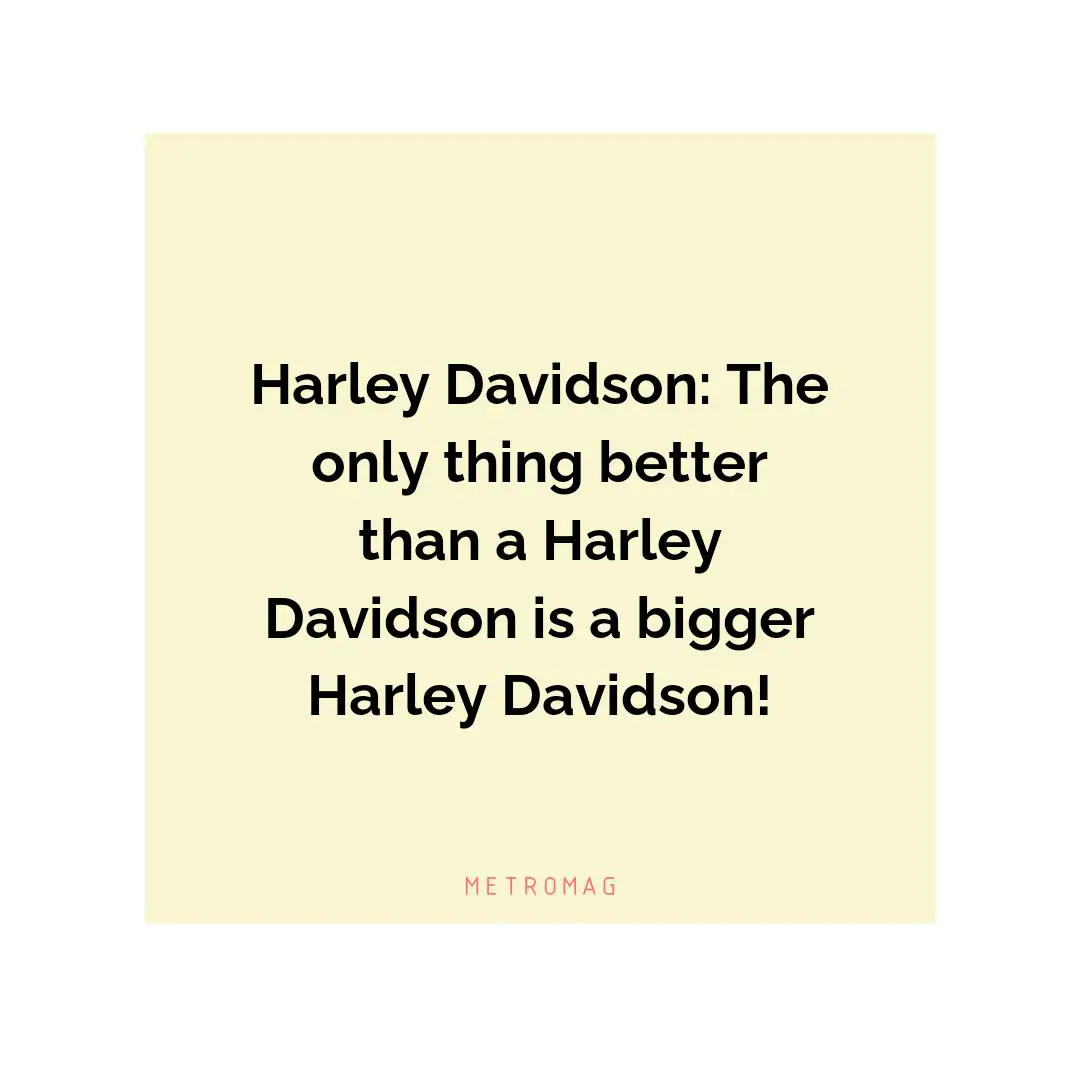 Harley Davidson: The only thing better than a Harley Davidson is a bigger Harley Davidson!