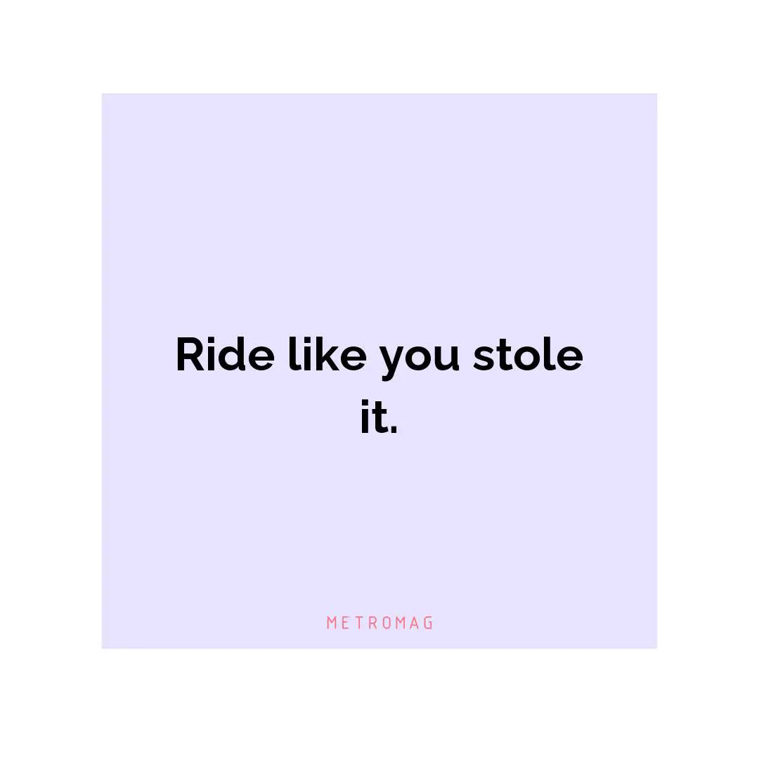 Ride like you stole it.