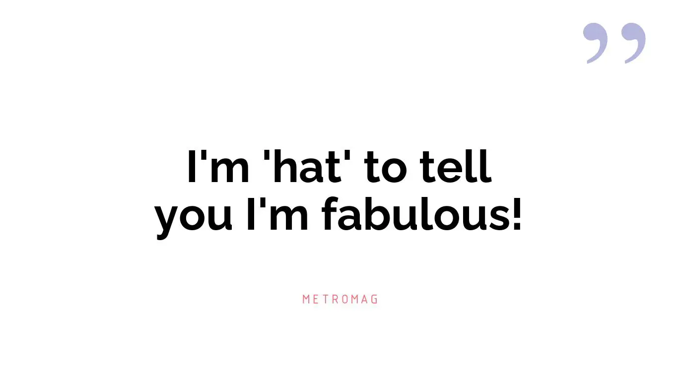 I'm 'hat' to tell you I'm fabulous!