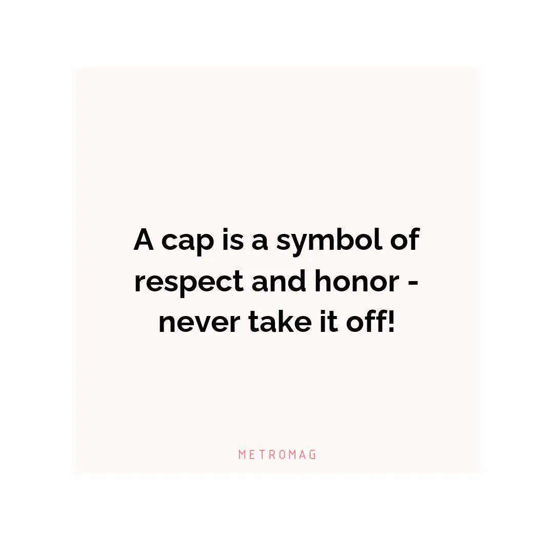 A cap is a symbol of respect and honor - never take it off!