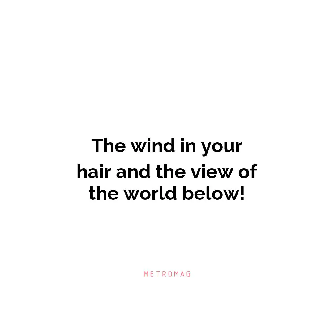 The wind in your hair and the view of the world below!