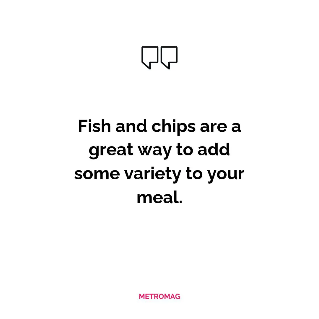 Fish and chips are a great way to add some variety to your meal.