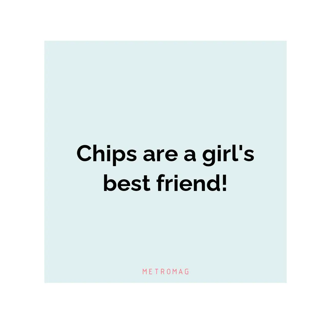 Chips are a girl's best friend!