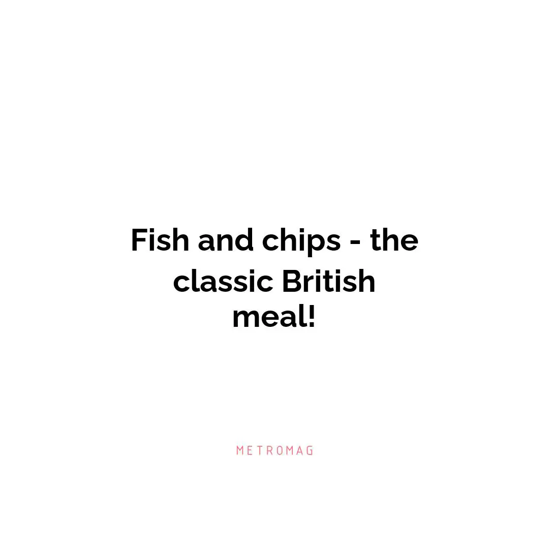 Fish and chips - the classic British meal!