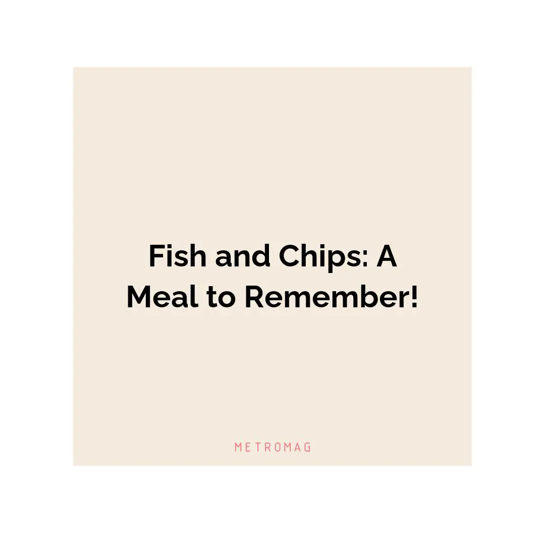 Fish and Chips: A Meal to Remember!